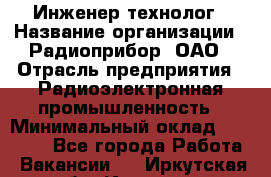 Инженер-технолог › Название организации ­ Радиоприбор, ОАО › Отрасль предприятия ­ Радиоэлектронная промышленность › Минимальный оклад ­ 20 000 - Все города Работа » Вакансии   . Иркутская обл.,Иркутск г.